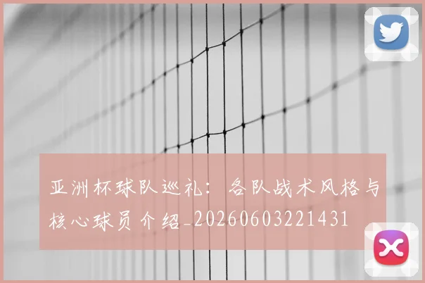 亚洲杯球队巡礼：各队战术风格与核心球员介绍_20260603221431