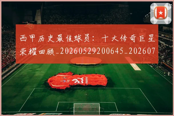 西甲历史最佳球员:十大传奇巨星荣耀回顾_20260529200645_20260703181849