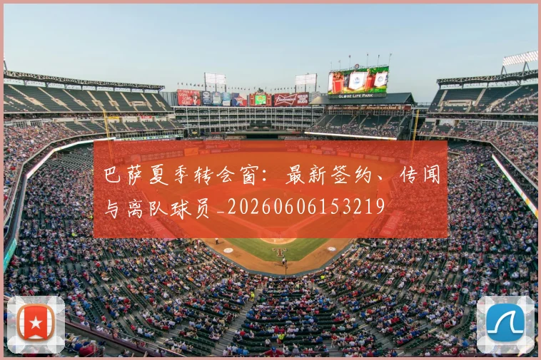 巴萨夏季转会窗：最新签约、传闻与离队球员_20260606153219