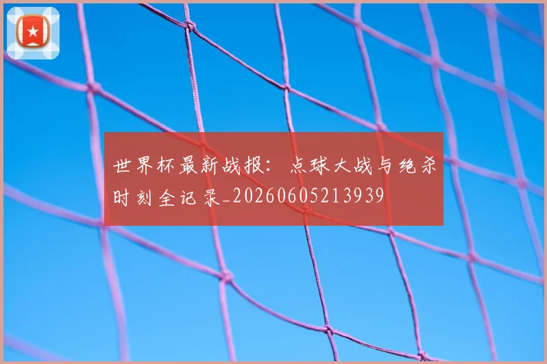 世界杯最新战报:点球大战与绝杀时刻全记录_20260605213939