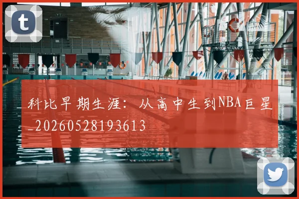 科比早期生涯：从高中生到NBA巨星_20260528193613