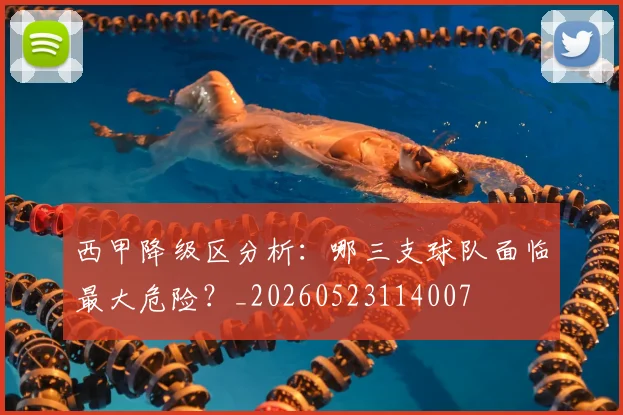 西甲降级区分析：哪三支球队面临最大危险？_20260523114007