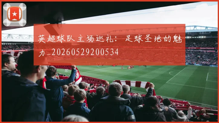 英超球队主场巡礼：足球圣地的魅力_20260529200534
