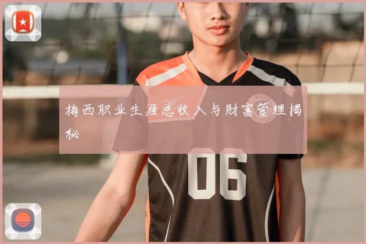 梅西职业生涯总收入与财富管理揭秘