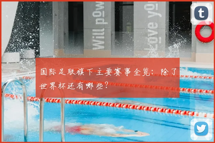 国际足联旗下主要赛事全览：除了世界杯还有哪些？