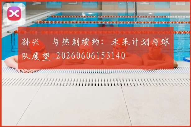 孙兴慜与热刺续约：未来计划与球队展望_20260606153140