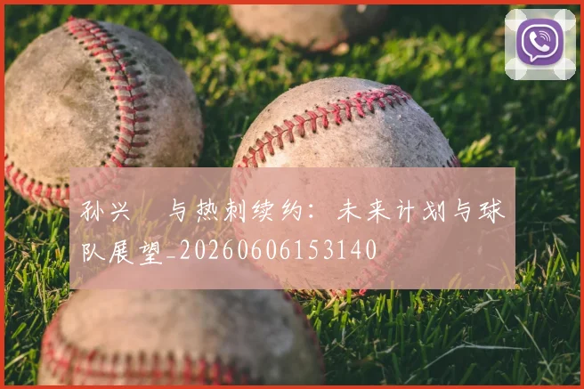 孙兴慜与热刺续约：未来计划与球队展望_20260606153140