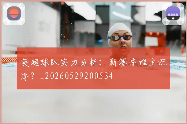 英超球队实力分析:新赛季谁主沉浮?_20260529200534