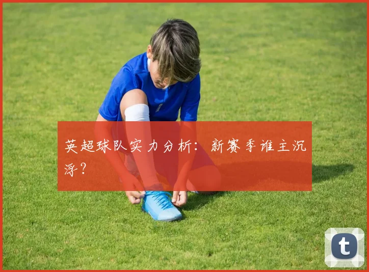 英超球队实力分析:新赛季谁主沉浮?