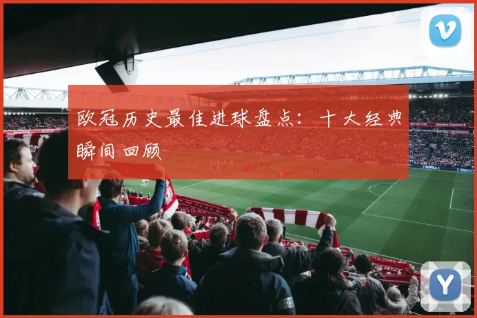 欧冠历史最佳进球盘点：十大经典瞬间回顾