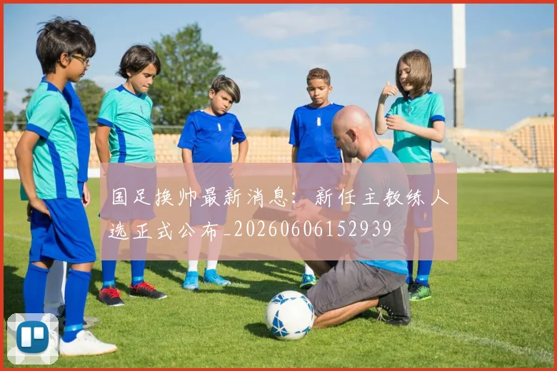 国足换帅最新消息：新任主教练人选正式公布_20260606152939
