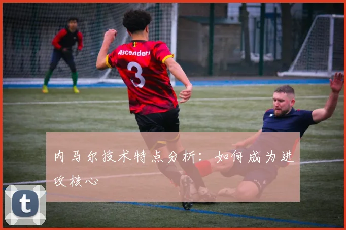 内马尔技术特点分析：如何成为进攻核心