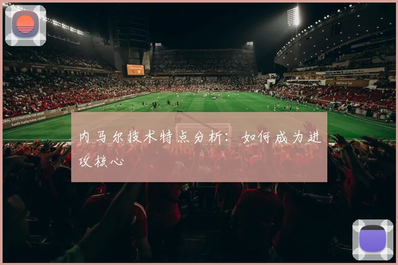 内马尔技术特点分析：如何成为进攻核心