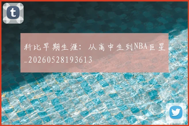 科比早期生涯：从高中生到NBA巨星_20260528193613