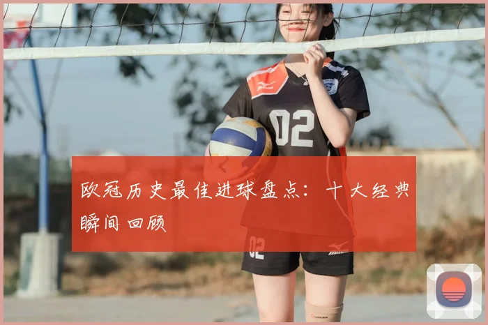 欧冠历史最佳进球盘点：十大经典瞬间回顾