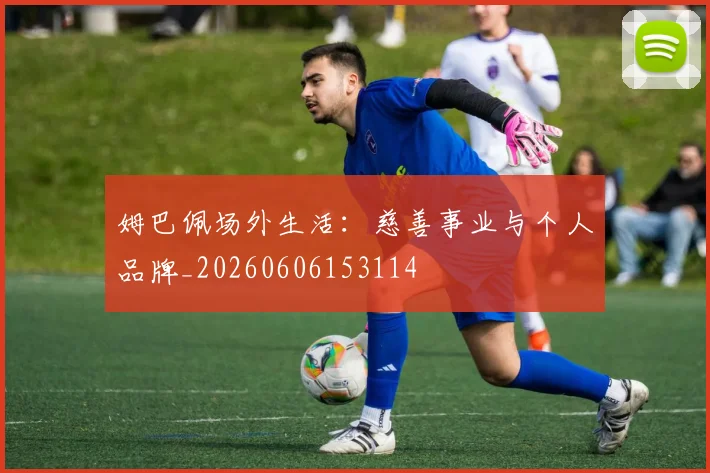姆巴佩场外生活：慈善事业与个人品牌_20260606153114