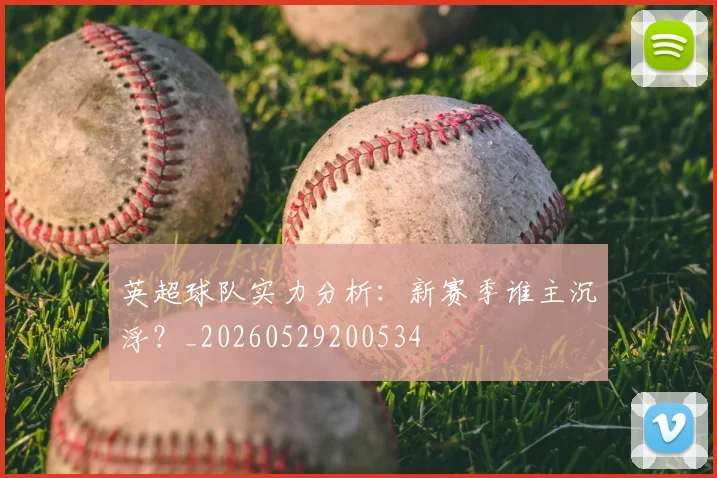 英超球队实力分析：新赛季谁主沉浮？_20260529200534