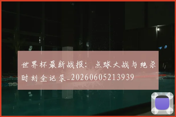 世界杯最新战报：点球大战与绝杀时刻全记录_20260605213939